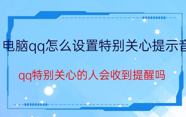 电脑qq怎么设置特别关心提示音 qq特别关心的人会收到提醒吗？